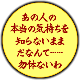 ねぇ。あの人の本当の気持ちを知らないままなんて勿体ないわ