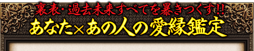 裏表・過去未来すべてを暴きつくす！！あなた×あの人の愛縁鑑定