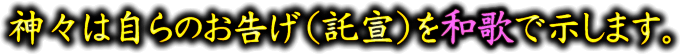 神々は自らのお告げ(託宣)を和歌で示します。